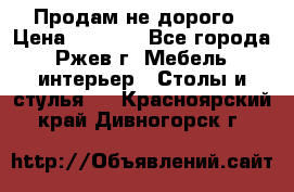 Продам не дорого › Цена ­ 5 000 - Все города, Ржев г. Мебель, интерьер » Столы и стулья   . Красноярский край,Дивногорск г.